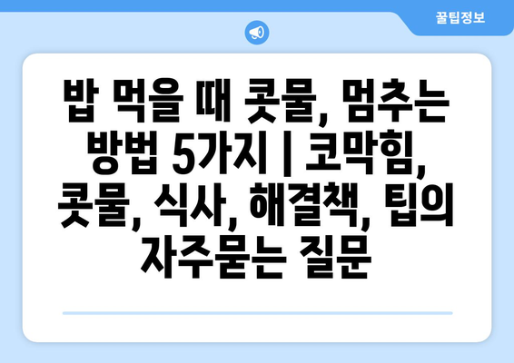 밥 먹을 때 콧물, 멈추는 방법 5가지 | 코막힘, 콧물, 식사, 해결책, 팁