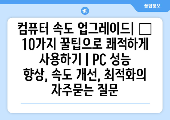 컴퓨터 속도 업그레이드| ⚡ 10가지 꿀팁으로 쾌적하게 사용하기 | PC 성능 향상, 속도 개선, 최적화