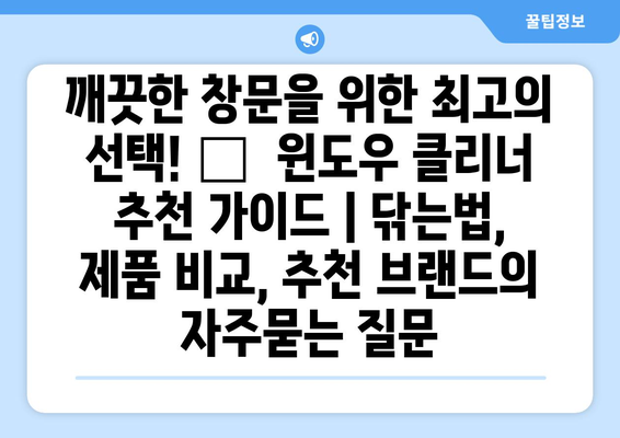 깨끗한 창문을 위한 최고의 선택! 🏆  윈도우 클리너 추천 가이드 | 닦는법, 제품 비교, 추천 브랜드