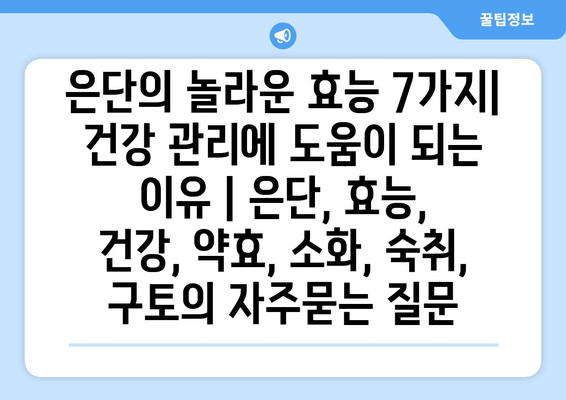 은단의 놀라운 효능 7가지| 건강 관리에 도움이 되는 이유 | 은단, 효능, 건강, 약효, 소화, 숙취, 구토