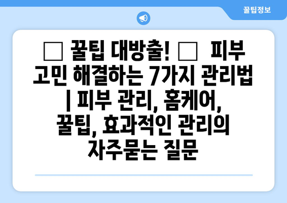 ✨ 꿀팁 대방출! ✨  피부 고민 해결하는 7가지 관리법 | 피부 관리, 홈케어, 꿀팁, 효과적인 관리