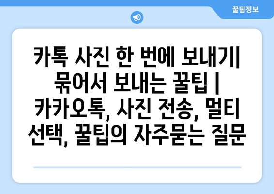 카톡 사진 한 번에 보내기| 묶어서 보내는 꿀팁 | 카카오톡, 사진 전송, 멀티 선택, 꿀팁