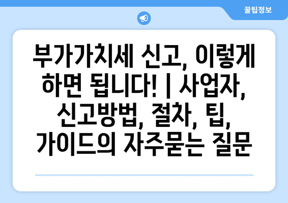 부가가치세 신고, 이렇게 하면 됩니다! | 사업자, 신고방법, 절차, 팁, 가이드