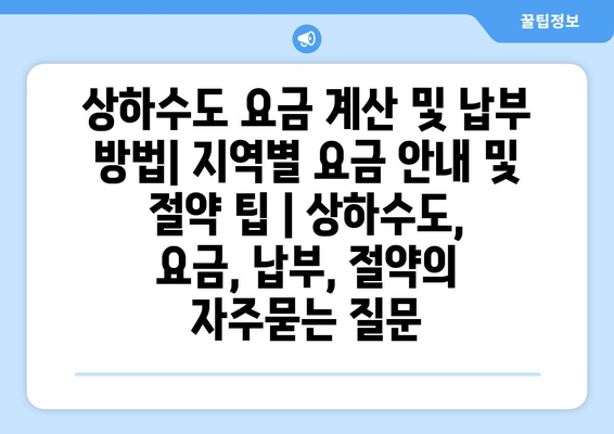 상하수도 요금 계산 및 납부 방법| 지역별 요금 안내 및 절약 팁 | 상하수도, 요금, 납부, 절약