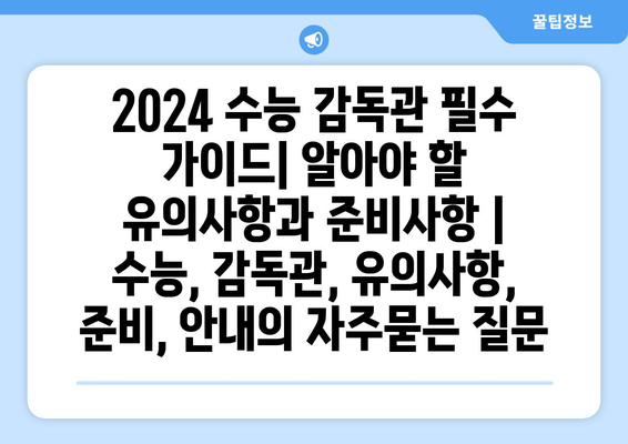 2024 수능 감독관 필수 가이드| 알아야 할 유의사항과 준비사항 | 수능, 감독관, 유의사항, 준비, 안내