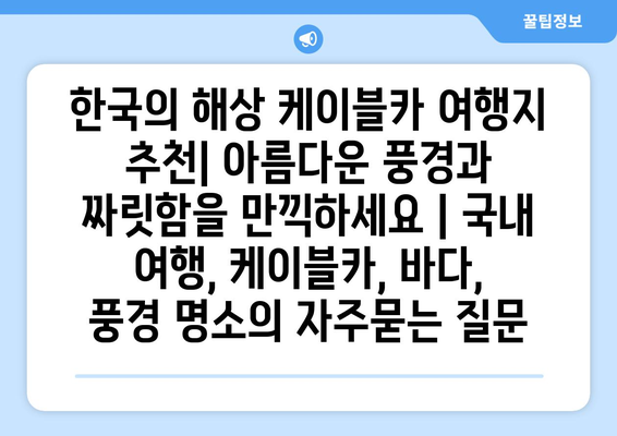 한국의 해상 케이블카 여행지 추천| 아름다운 풍경과 짜릿함을 만끽하세요 | 국내 여행, 케이블카, 바다, 풍경 명소