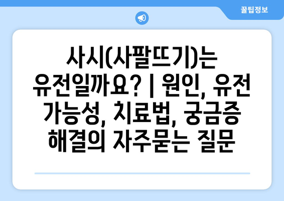 사시(사팔뜨기)는 유전일까요? | 원인, 유전 가능성, 치료법, 궁금증 해결