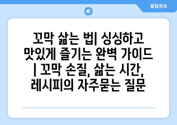 꼬막 삶는 법| 싱싱하고 맛있게 즐기는 완벽 가이드 | 꼬막 손질, 삶는 시간, 레시피