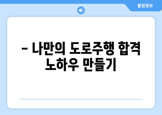 도로주행 합격 꿀팁! 한번에 끝내는 핵심 요령 | 운전면허, 도로주행 시험, 합격 전략