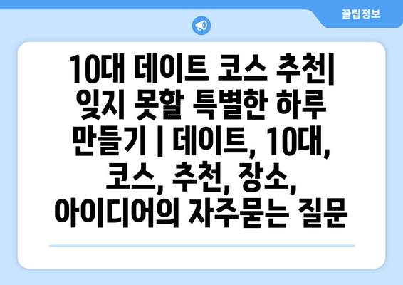 10대 데이트 코스 추천| 잊지 못할 특별한 하루 만들기 | 데이트, 10대, 코스, 추천, 장소, 아이디어