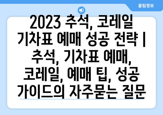 2023 추석, 코레일 기차표 예매 성공 전략 | 추석, 기차표 예매, 코레일, 예매 팁, 성공 가이드