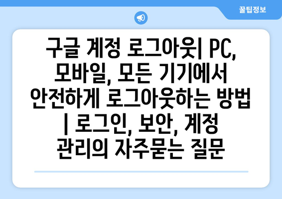 구글 계정 로그아웃| PC, 모바일, 모든 기기에서 안전하게 로그아웃하는 방법 | 로그인, 보안, 계정 관리