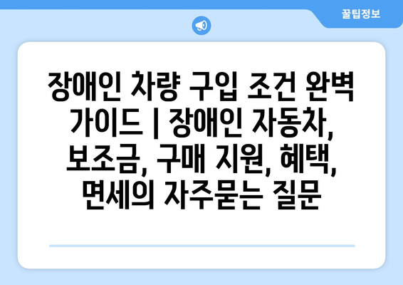 장애인 차량 구입 조건 완벽 가이드 | 장애인 자동차, 보조금, 구매 지원, 혜택, 면세