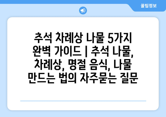 추석 차례상 나물 5가지 완벽 가이드 | 추석 나물, 차례상, 명절 음식, 나물 만드는 법