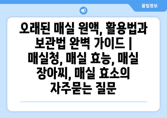 오래된 매실 원액, 활용법과 보관법 완벽 가이드 | 매실청, 매실 효능, 매실 장아찌, 매실 효소