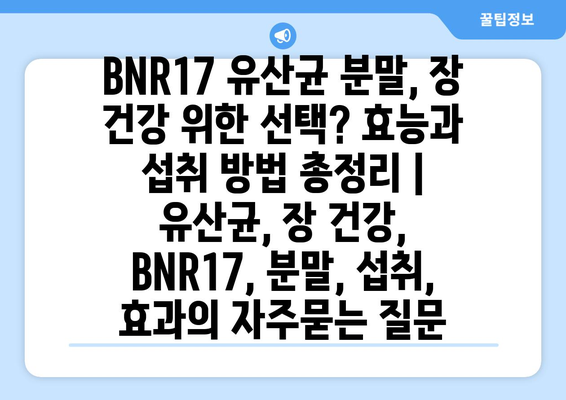 BNR17 유산균 분말, 장 건강 위한 선택? 효능과 섭취 방법 총정리 | 유산균, 장 건강, BNR17, 분말, 섭취, 효과