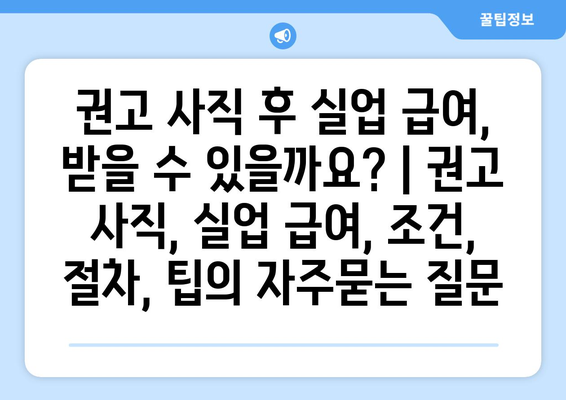 권고 사직 후 실업 급여, 받을 수 있을까요? | 권고 사직, 실업 급여, 조건, 절차, 팁