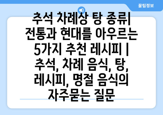 추석 차례상 탕 종류| 전통과 현대를 아우르는 5가지 추천 레시피 | 추석, 차례 음식, 탕, 레시피, 명절 음식