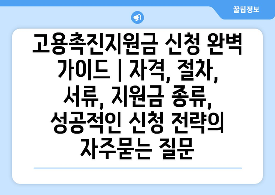 고용촉진지원금 신청 완벽 가이드 | 자격, 절차, 서류, 지원금 종류, 성공적인 신청 전략