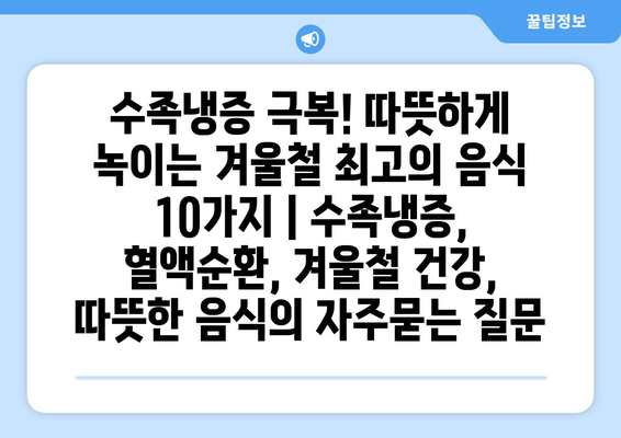 수족냉증 극복! 따뜻하게 녹이는 겨울철 최고의 음식 10가지 | 수족냉증, 혈액순환, 겨울철 건강, 따뜻한 음식