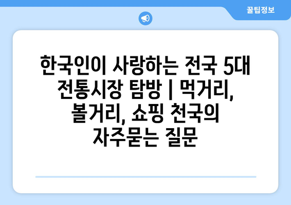 한국인이 사랑하는 전국 5대 전통시장 탐방 | 먹거리, 볼거리, 쇼핑 천국