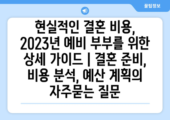 현실적인 결혼 비용, 2023년 예비 부부를 위한 상세 가이드 | 결혼 준비, 비용 분석, 예산 계획