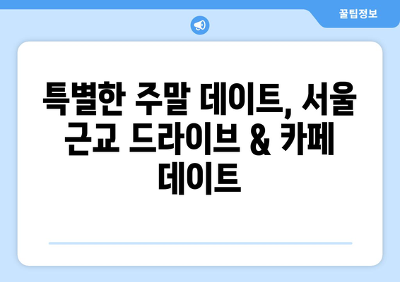 한적한 주말 데이트 | 서울 근교 드라이브 코스 & 분위기 좋은 카페 추천