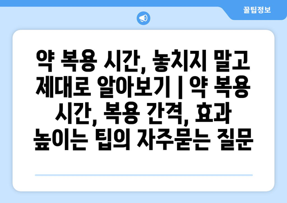 약 복용 시간, 놓치지 말고 제대로 알아보기 | 약 복용 시간, 복용 간격, 효과 높이는 팁