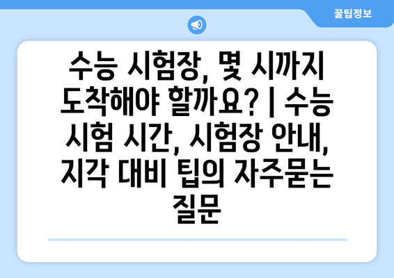 수능 시험장, 몇 시까지 도착해야 할까요? | 수능 시험 시간, 시험장 안내, 지각 대비 팁