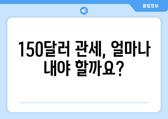 150달러 관세, 어떻게 대비해야 할까요? | 관세 정보, 수입 절차, 세금 계산