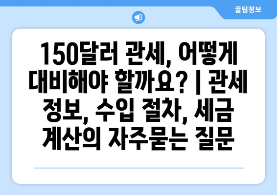 150달러 관세, 어떻게 대비해야 할까요? | 관세 정보, 수입 절차, 세금 계산