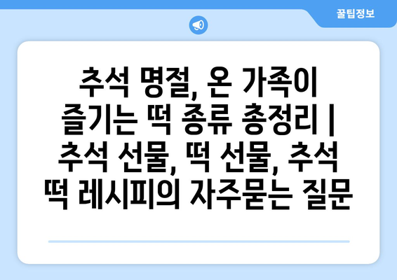 추석 명절, 온 가족이 즐기는 떡 종류 총정리 | 추석 선물, 떡 선물, 추석 떡 레시피