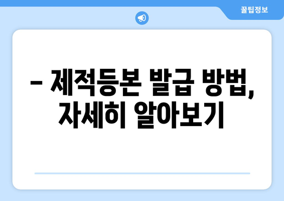 제적등본 발급, 이렇게 하면 됩니다! | 온라인 신청, 발급 방법, 필요 서류, 주의 사항