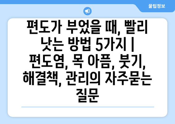 편도가 부었을 때, 빨리 낫는 방법 5가지 | 편도염, 목 아픔, 붓기, 해결책, 관리