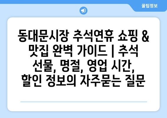 동대문시장 추석연휴 쇼핑 & 맛집 완벽 가이드 | 추석 선물, 명절, 영업 시간, 할인 정보