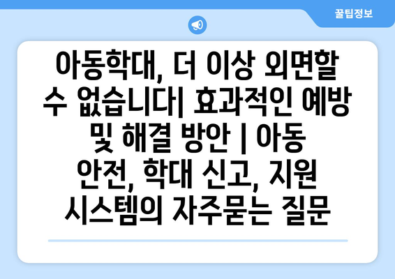 아동학대, 더 이상 외면할 수 없습니다| 효과적인 예방 및 해결 방안 | 아동 안전, 학대 신고, 지원 시스템