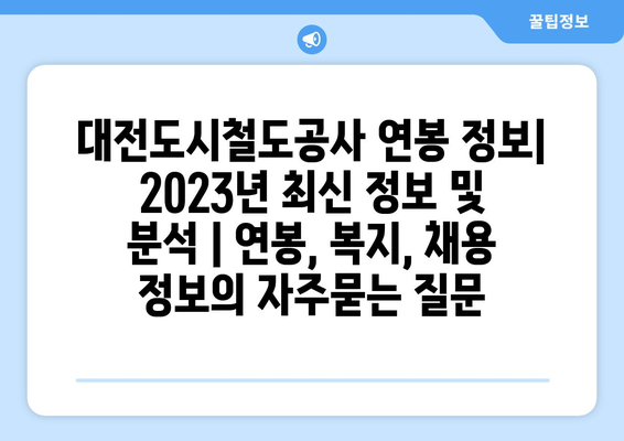 대전도시철도공사 연봉 정보| 2023년 최신 정보 및 분석 | 연봉, 복지, 채용 정보