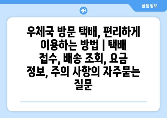 우체국 방문 택배, 편리하게 이용하는 방법 | 택배 접수, 배송 조회, 요금 정보, 주의 사항