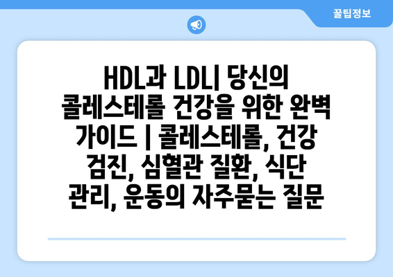 HDL과 LDL| 당신의 콜레스테롤 건강을 위한 완벽 가이드 | 콜레스테롤, 건강 검진, 심혈관 질환, 식단 관리, 운동