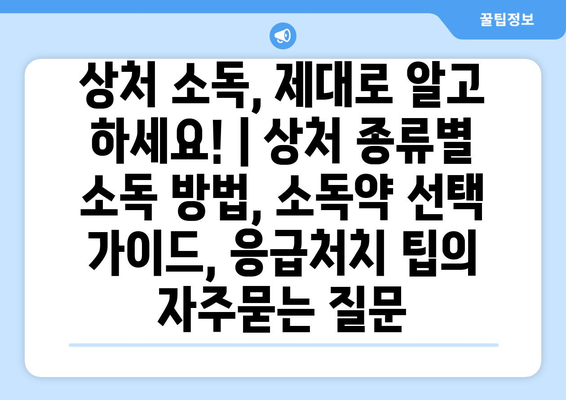 상처 소독, 제대로 알고 하세요! | 상처 종류별 소독 방법, 소독약 선택 가이드, 응급처치 팁