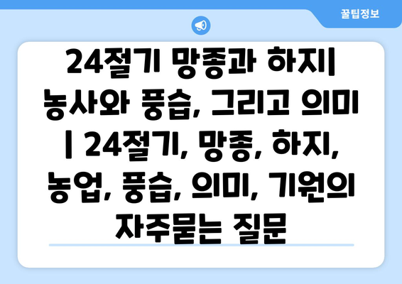 24절기 망종과 하지| 농사와 풍습, 그리고 의미 | 24절기, 망종, 하지, 농업, 풍습, 의미, 기원