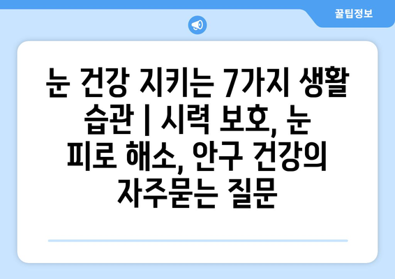 눈 건강 지키는 7가지 생활 습관 | 시력 보호, 눈 피로 해소, 안구 건강