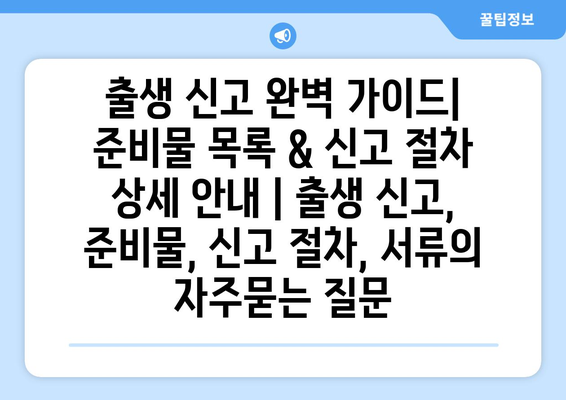 출생 신고 완벽 가이드| 준비물 목록 & 신고 절차 상세 안내 | 출생 신고, 준비물, 신고 절차, 서류