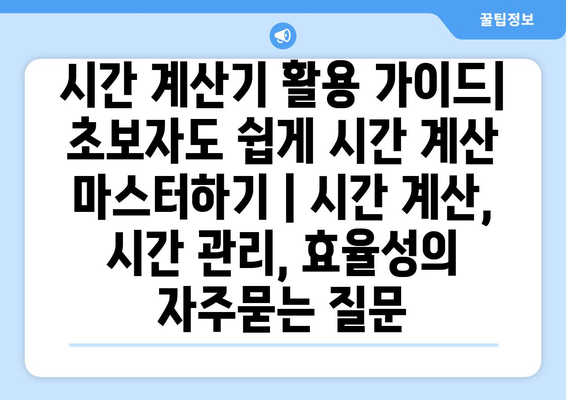 시간 계산기 활용 가이드| 초보자도 쉽게 시간 계산 마스터하기 | 시간 계산, 시간 관리, 효율성