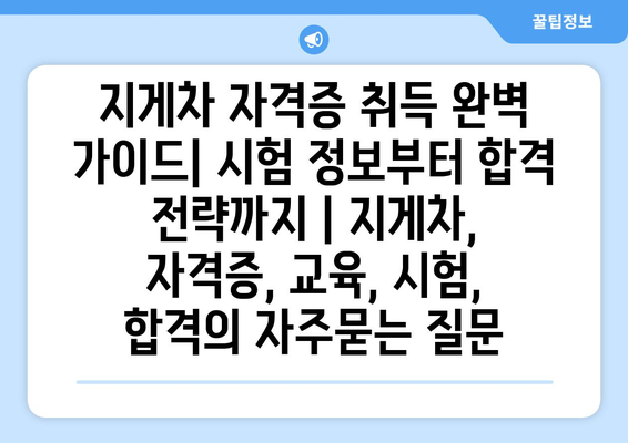 지게차 자격증 취득 완벽 가이드| 시험 정보부터 합격 전략까지 | 지게차, 자격증, 교육, 시험, 합격