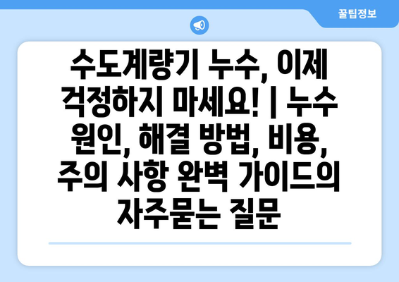 수도계량기 누수, 이제 걱정하지 마세요! | 누수 원인, 해결 방법, 비용, 주의 사항 완벽 가이드