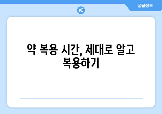 약 복용 시간, 놓치지 말고 제대로 알아보기 | 약 복용 시간, 복용 간격, 효과 높이는 팁