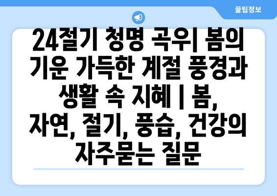 24절기 청명 곡우| 봄의 기운 가득한 계절 풍경과 생활 속 지혜 | 봄, 자연, 절기, 풍습, 건강