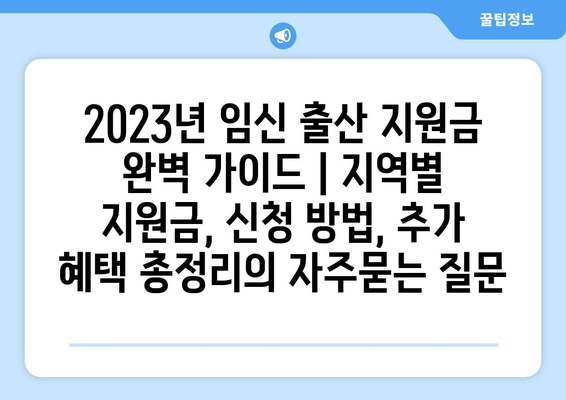 2023년 임신 출산 지원금 완벽 가이드 | 지역별 지원금, 신청 방법, 추가 혜택 총정리