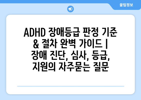 ADHD 장애등급 판정 기준 & 절차 완벽 가이드 | 장애 진단, 심사, 등급, 지원